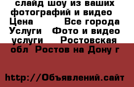 слайд-шоу из ваших фотографий и видео › Цена ­ 500 - Все города Услуги » Фото и видео услуги   . Ростовская обл.,Ростов-на-Дону г.